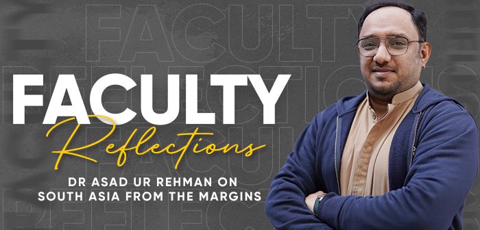 Faculty Reflections: Dr Asad Ur Rehman on South Asia from the Margins