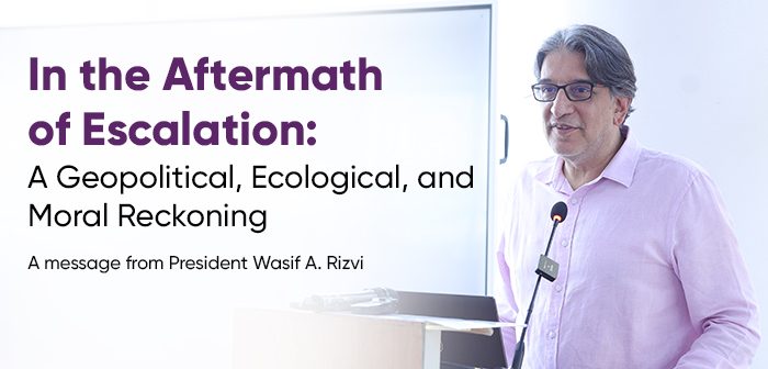 In the Aftermath of Escalation: A Geopolitical, Ecological, and Moral Reckoning: A message of reflection and resolve from President Wasif A. Rizvi